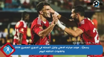 رسميًا.. موعد مباراة الأهلي وغزل المحلة في الدوري المصري 2024 والقنوات الناقلة اليوم